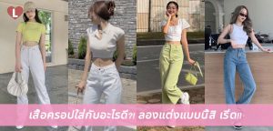 เสื้อครอปใส่กับอะไรดี?! ลองแต่งแบบนี้สิ เริ่ด!!
